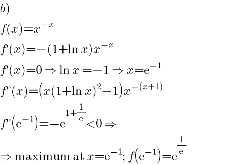 b)  f(x)=x^(−x)   f′(x)=−(1+ln x)x^(−x)   f′(x)=0 ⇒ ln x =−1 ⇒ x=e^(−1)   f′′(x)=(x(1+ln x)^2 −1)x^(−(x+1))   f′′(e^(−1) )=−e^(1+(1/e)) <0 ⇒  ⇒ maximum at x=e^(−1) ; f(e^(−1) )=e^(1/e)   