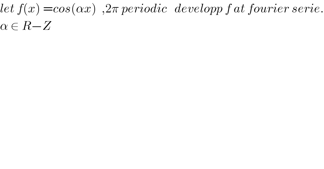 let f(x) =cos(αx)  ,2π periodic   developp f at fourier serie.  α ∈ R−Z  