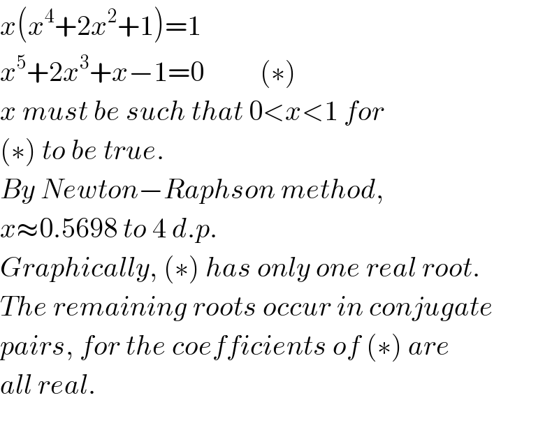 x(x^4 +2x^2 +1)=1  x^5 +2x^3 +x−1=0          (∗)  x must be such that 0<x<1 for  (∗) to be true.  By Newton−Raphson method,   x≈0.5698 to 4 d.p.  Graphically, (∗) has only one real root.  The remaining roots occur in conjugate  pairs, for the coefficients of (∗) are   all real.    