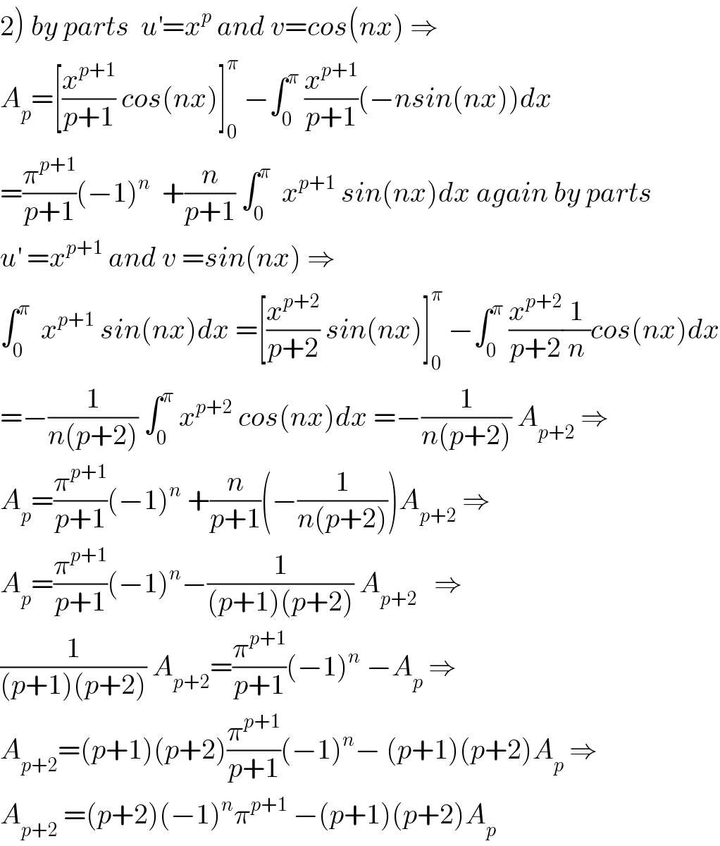 2) by parts  u^′ =x^p  and v=cos(nx) ⇒  A_p =[(x^(p+1) /(p+1)) cos(nx)]_0 ^π  −∫_0 ^π  (x^(p+1) /(p+1))(−nsin(nx))dx  =(π^(p+1) /(p+1))(−1)^n   +(n/(p+1)) ∫_0 ^π   x^(p+1)  sin(nx)dx again by parts  u^′  =x^(p+1)  and v =sin(nx) ⇒  ∫_0 ^π   x^(p+1)  sin(nx)dx =[(x^(p+2) /(p+2)) sin(nx)]_0 ^π  −∫_0 ^π  (x^(p+2) /(p+2))(1/n)cos(nx)dx  =−(1/(n(p+2))) ∫_0 ^π  x^(p+2)  cos(nx)dx =−(1/(n(p+2))) A_(p+2)  ⇒  A_p =(π^(p+1) /(p+1))(−1)^n  +(n/(p+1))(−(1/(n(p+2))))A_(p+2)  ⇒  A_p =(π^(p+1) /(p+1))(−1)^n −(1/((p+1)(p+2))) A_(p+2)    ⇒  (1/((p+1)(p+2))) A_(p+2) =(π^(p+1) /(p+1))(−1)^n  −A_p  ⇒  A_(p+2) =(p+1)(p+2)(π^(p+1) /(p+1))(−1)^n − (p+1)(p+2)A_p  ⇒  A_(p+2)  =(p+2)(−1)^n π^(p+1)  −(p+1)(p+2)A_p   