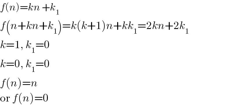 f(n)=kn +k_1   f(n+kn+k_1 )=k(k+1)n+kk_1 =2kn+2k_1   k=1, k_1 =0  k=0, k_1 =0  f(n)=n  or f(n)=0  