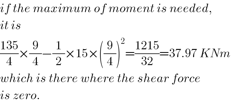 if the maximum of moment is needed,  it is  ((135)/4)×(9/4)−(1/2)×15×((9/4))^2 =((1215)/(32))=37.97 KNm  which is there where the shear force  is zero.  