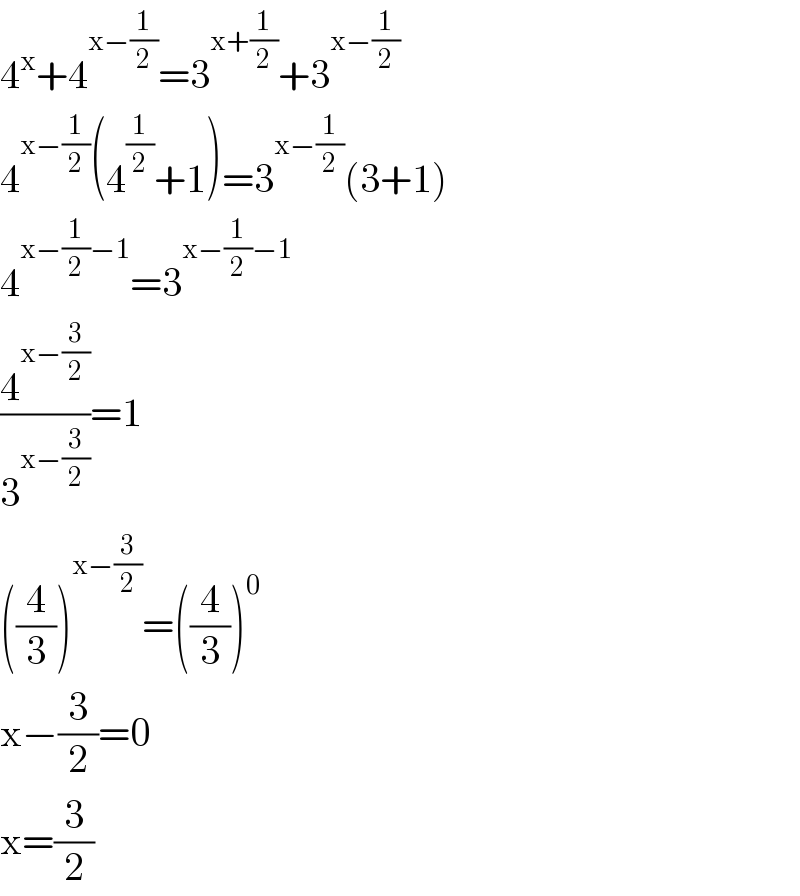 4^x +4^(x−(1/2)) =3^(x+(1/2)) +3^(x−(1/2))   4^(x−(1/2)) (4^(1/2) +1)=3^(x−(1/2)) (3+1)  4^(x−(1/2)−1) =3^(x−(1/2)−1)   (4^(x−(3/2)) /3^(x−(3/2)) )=1  ((4/3))^(x−(3/2)) =((4/3))^0   x−(3/2)=0  x=(3/2)  