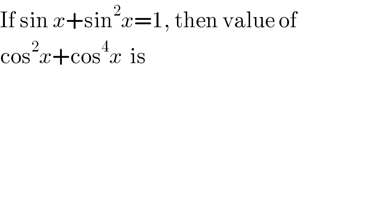 If sin x+sin^2 x=1, then value of  cos^2 x+cos^4 x  is  