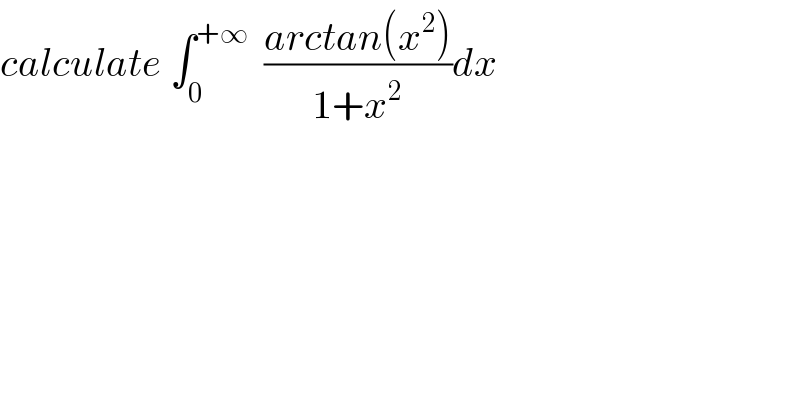 calculate ∫_0 ^(+∞)   ((arctan(x^2 ))/(1+x^2 ))dx  