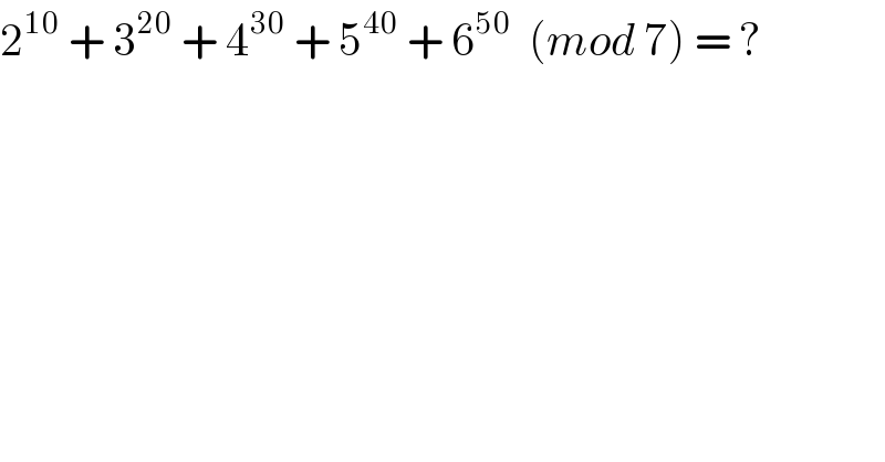 2^(10)  + 3^(20)  + 4^(30)  + 5^(40)  + 6^(50)   (mod 7) = ?  