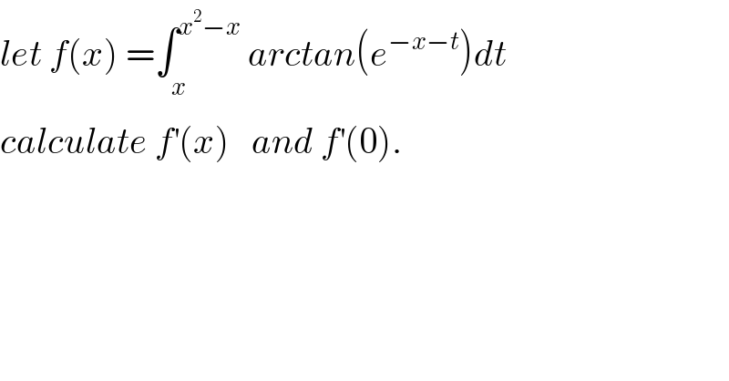 let f(x) =∫_x^  ^(x^2 −x)  arctan(e^(−x−t) )dt  calculate f^′ (x)   and f^′ (0).  
