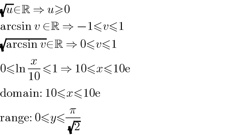 (√u)∈R ⇒ u≥0  arcsin v ∈R ⇒ −1≤v≤1  (√(arcsin v))∈R ⇒ 0≤v≤1  0≤ln (x/(10)) ≤1 ⇒ 10≤x≤10e  domain: 10≤x≤10e  range: 0≤y≤(π/(√2))  