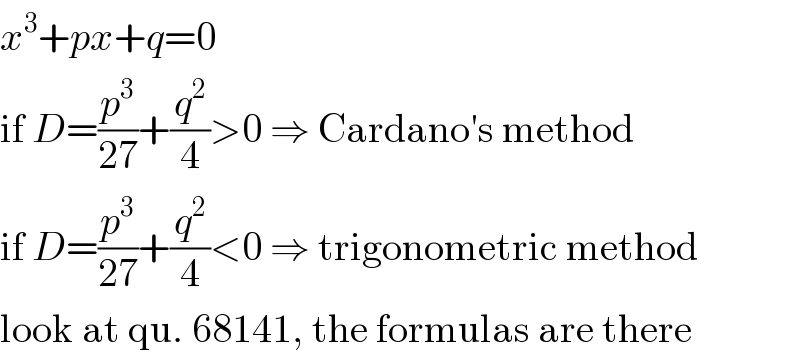 x^3 +px+q=0  if D=(p^3 /(27))+(q^2 /4)>0 ⇒ Cardano′s method  if D=(p^3 /(27))+(q^2 /4)<0 ⇒ trigonometric method  look at qu. 68141, the formulas are there  