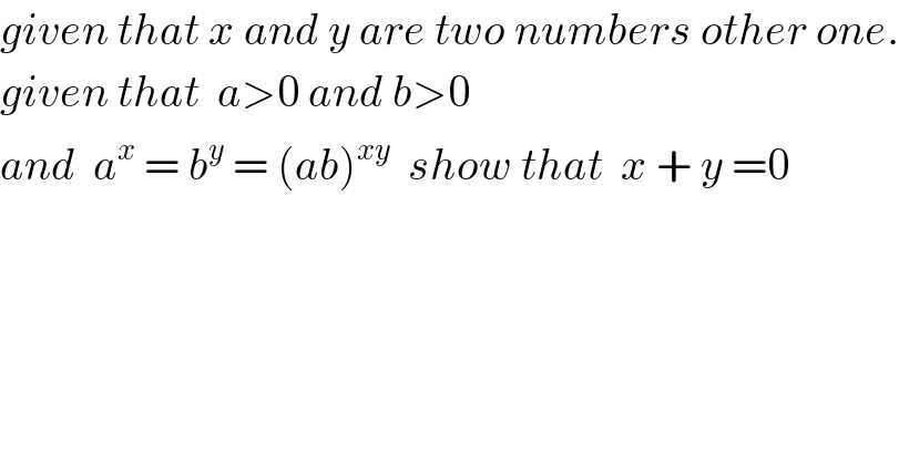 given that x and y are two numbers other one.   given that  a>0 and b>0  and  a^x  = b^y  = (ab)^(xy)   show that  x + y =0  