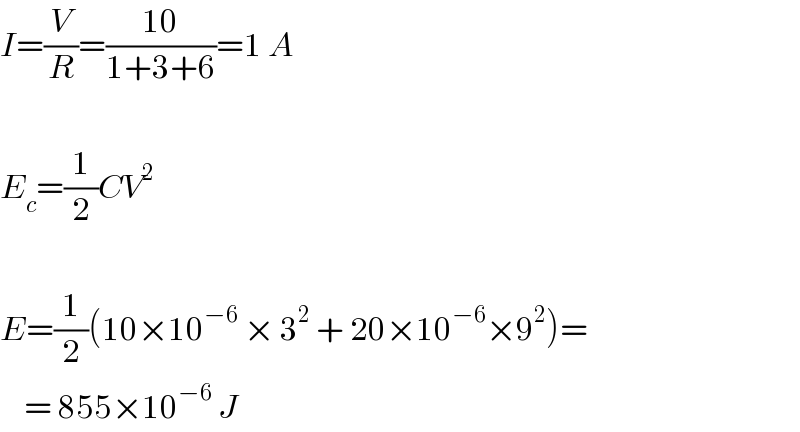 I=(V/R)=((10)/(1+3+6))=1 A    E_c =(1/2)CV^2     E=(1/2)(10×10^(−6)  × 3^2  + 20×10^(−6) ×9^2 )=      = 855×10^(−6)  J  
