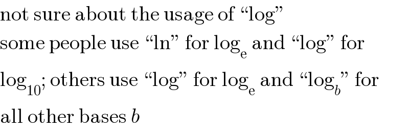 not sure about the usage of “log”  some people use “ln” for log_e  and “log” for  log_(10) ; others use “log” for log_e  and “log_b ” for  all other bases b  