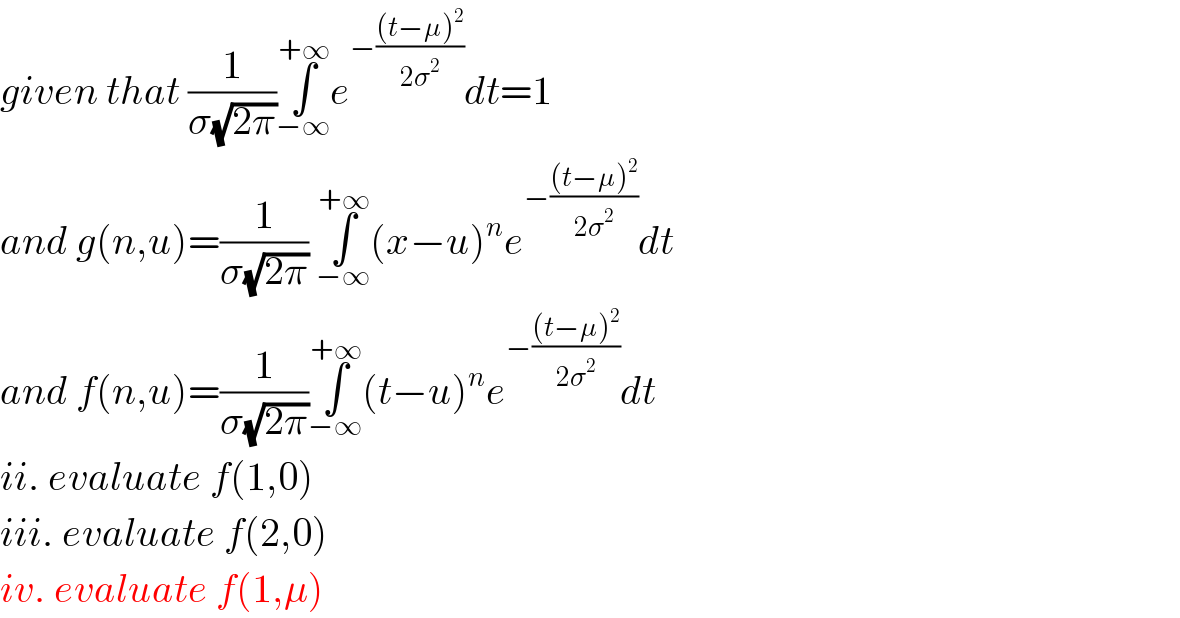 given that (1/(σ(√(2π))))∫_(−∞) ^(+∞) e^(−(((t−μ)^2 )/(2σ^2 ))) dt=1  and g(n,u)=(1/(σ(√(2π)))) ∫_(−∞) ^(+∞) (x−u)^n e^(−(((t−μ)^2 )/(2σ^2 ))) dt  and f(n,u)=(1/(σ(√(2π))))∫_(−∞) ^(+∞) (t−u)^n e^(−(((t−μ)^2 )/(2σ^2 ))) dt  ii. evaluate f(1,0)  iii. evaluate f(2,0)  iv. evaluate f(1,μ)  