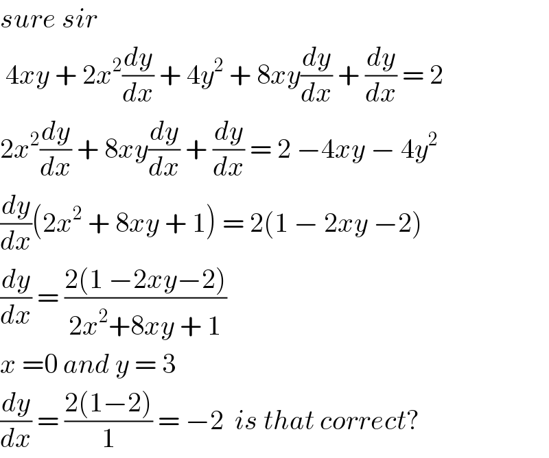 sure sir    4xy + 2x^2 (dy/dx) + 4y^2  + 8xy(dy/dx) + (dy/dx) = 2   2x^2 (dy/dx) + 8xy(dy/dx) + (dy/dx) = 2 −4xy − 4y^2   (dy/dx)(2x^2  + 8xy + 1) = 2(1 − 2xy −2)  (dy/dx) = ((2(1 −2xy−2))/(2x^2 +8xy + 1))  x =0 and y = 3  (dy/dx) = ((2(1−2))/1) = −2  is that correct?  