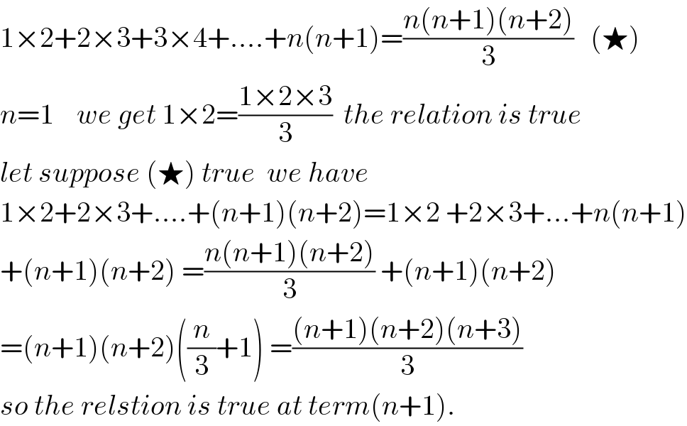 1×2+2×3+3×4+....+n(n+1)=((n(n+1)(n+2))/3)   (★)  n=1    we get 1×2=((1×2×3)/3)  the relation is true  let suppose (★) true  we have  1×2+2×3+....+(n+1)(n+2)=1×2 +2×3+...+n(n+1)  +(n+1)(n+2) =((n(n+1)(n+2))/3) +(n+1)(n+2)  =(n+1)(n+2)((n/3)+1) =(((n+1)(n+2)(n+3))/3)  so the relstion is true at term(n+1).  