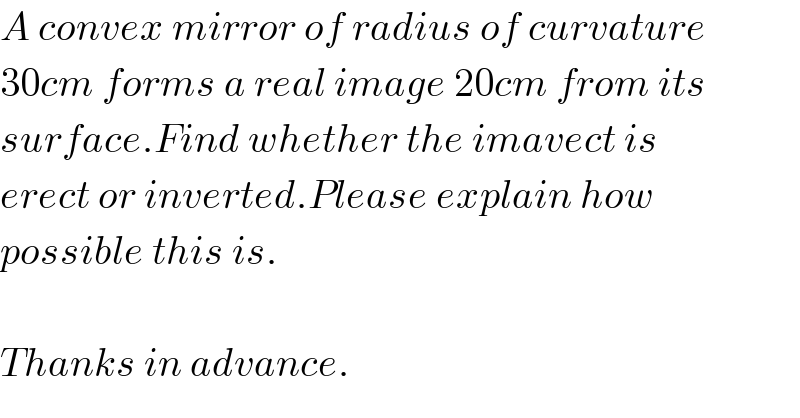 A convex mirror of radius of curvature  30cm forms a real image 20cm from its  surface.Find whether the imavect is  erect or inverted.Please explain how   possible this is.    Thanks in advance.  