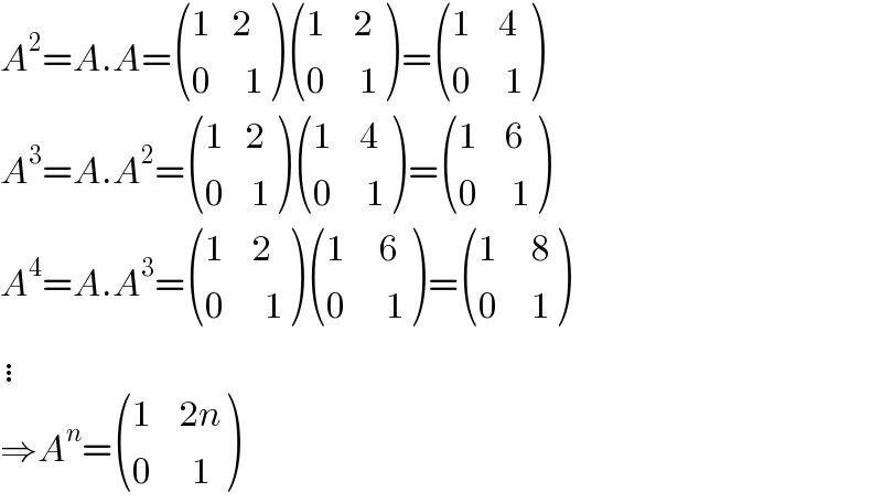 A^2 =A.A= (((1   2)),((0     1)) ) (((1    2)),((0     1)) )= (((1    4)),((0     1)) )  A^3 =A.A^2 = (((1   2)),((0    1)) ) (((1    4)),((0     1)) )= (((1    6)),((0     1)) )  A^4 =A.A^3 = (((1    2)),((0      1)) ) (((1     6)),((0      1)) )= (((1     8)),((0     1)) )  ⋮  ⇒A^n = (((1    2n)),((0      1)) )  