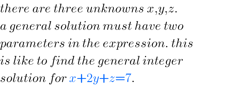 there are three unknowns x,y,z.  a general solution must have two  parameters in the expression. this  is like to find the general integer  solution for x+2y+z=7.  