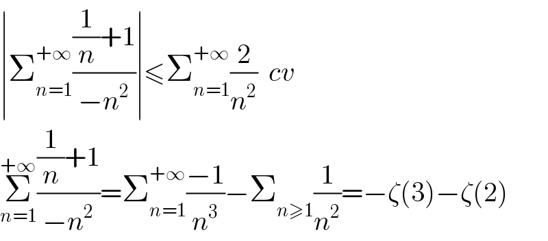 ∣Σ_(n=1) ^(+∞) (((1/n)+1)/(−n^2 ))∣≤Σ_(n=1) ^(+∞) (2/n^2 )  cv   Σ_(n=1) ^(+∞) (((1/n)+1)/(−n^2 ))=Σ_(n=1) ^(+∞) ((−1)/n^3 )−Σ_(n≥1) (1/n^2 )=−ζ(3)−ζ(2)  