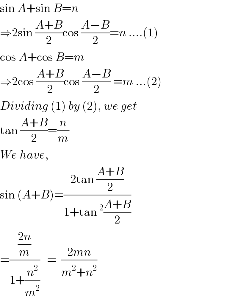 sin A+sin B=n  ⇒2sin ((A+B)/2)cos ((A−B)/2)=n ....(1)  cos A+cos B=m  ⇒2cos ((A+B)/2)cos ((A−B)/2) =m ...(2)  Dividing (1) by (2), we get  tan ((A+B)/2)=(n/m)  We have,  sin (A+B)=((2tan ((A+B)/2))/(1+tan^2 ((A+B)/2)))  =(((2n)/m)/(1+(n^2 /m^2 )))   =  ((2mn)/(m^2 +n^2 ))  