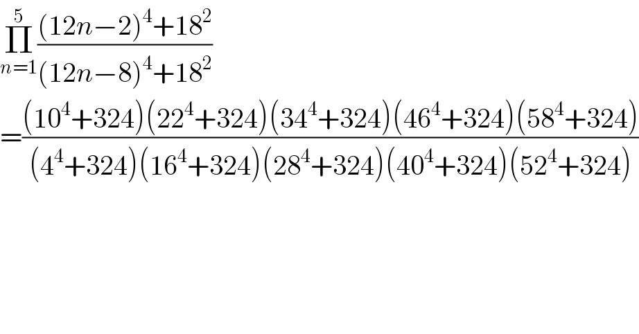 Π_(n=1) ^5 (((12n−2)^4 +18^2 )/((12n−8)^4 +18^2 ))  =(((10^4 +324)(22^4 +324)(34^4 +324)(46^4 +324)(58^4 +324))/((4^4 +324)(16^4 +324)(28^4 +324)(40^4 +324)(52^4 +324)))  