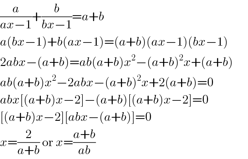 (a/(ax−1))+(b/(bx−1))=a+b  a(bx−1)+b(ax−1)=(a+b)(ax−1)(bx−1)  2abx−(a+b)=ab(a+b)x^2 −(a+b)^2 x+(a+b)  ab(a+b)x^2 −2abx−(a+b)^2 x+2(a+b)=0  abx[(a+b)x−2]−(a+b)[(a+b)x−2]=0  [(a+b)x−2][abx−(a+b)]=0  x=(2/(a+b)) or x=((a+b)/(ab))  