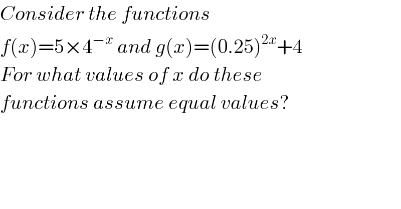 Consider the functions   f(x)=5×4^(−x)  and g(x)=(0.25)^(2x) +4  For what values of x do these   functions assume equal values?  