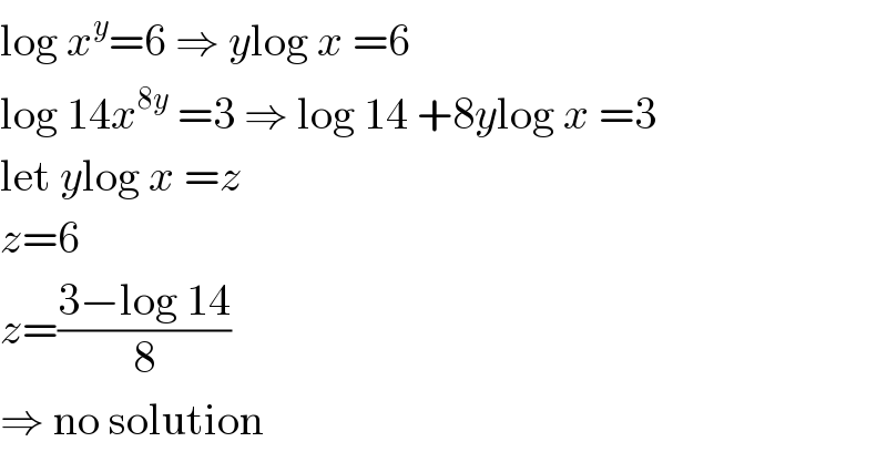log x^y =6 ⇒ ylog x =6  log 14x^(8y)  =3 ⇒ log 14 +8ylog x =3  let ylog x =z  z=6  z=((3−log 14)/8)  ⇒ no solution  