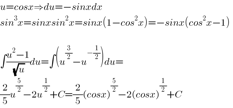 u=cosx⇒du=−sinxdx  sin^3 x=sinxsin^2 x=sinx(1−cos^2 x)=−sinx(cos^2 x−1)    ∫((u^2 −1)/(√u))du=∫(u^(3/2) −u^(−(1/2)) )du=  (2/5)u^(5/2) −2u^(1/2) +C=(2/5)(cosx)^(5/2) −2(cosx)^(1/2) +C  