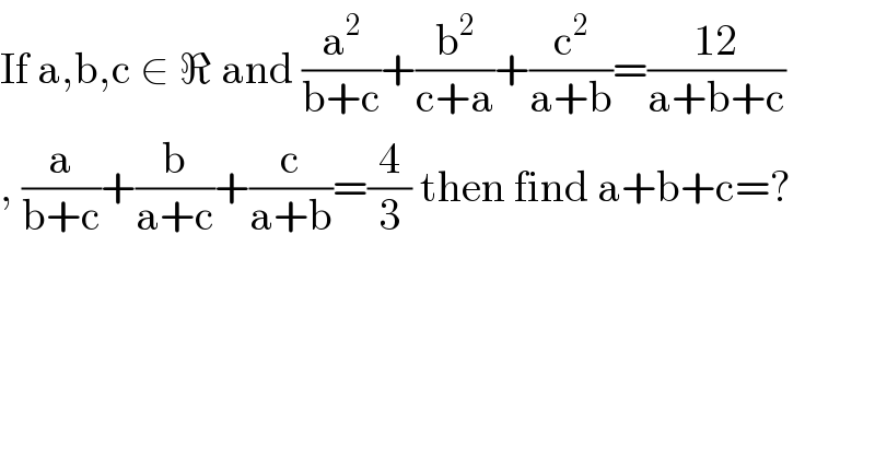 If a,b,c ∈ ℜ and (a^2 /(b+c))+(b^2 /(c+a))+(c^2 /(a+b))=((12)/(a+b+c))  , (a/(b+c))+(b/(a+c))+(c/(a+b))=(4/3) then find a+b+c=?  