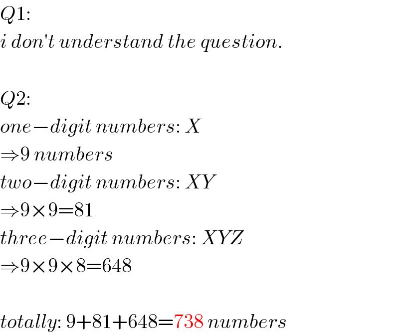 Q1:   i don′t understand the question.    Q2:  one−digit numbers: X  ⇒9 numbers  two−digit numbers: XY  ⇒9×9=81  three−digit numbers: XYZ  ⇒9×9×8=648    totally: 9+81+648=738 numbers  