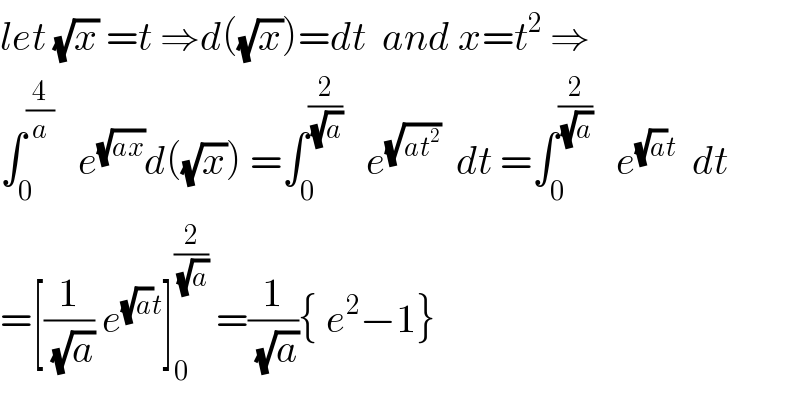let (√x) =t ⇒d((√x))=dt  and x=t^2  ⇒  ∫_0 ^(4/a)    e^(√(ax)) d((√x)) =∫_0 ^(2/(√a))    e^(√(at^2 ))   dt =∫_0 ^(2/(√a))    e^((√a)t)   dt  =[(1/(√a)) e^((√a)t) ]_0 ^(2/(√a))  =(1/(√a)){ e^2 −1}  