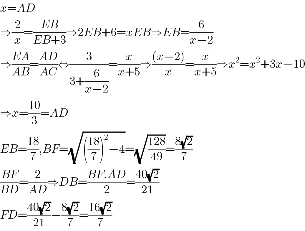 x=AD  ⇒(2/x)=((EB)/(EB+3))⇒2EB+6=xEB⇒EB=(6/(x−2))  ⇒((EA)/(AB))=((AD)/(AC))⇔(3/(3+(6/(x−2))))=(x/(x+5))⇒(((x−2))/x)=(x/(x+5))⇒x^2 =x^2 +3x−10  ⇒x=((10)/3)=AD  EB=((18)/7),BF=(√((((18)/7))^2 −4))=(√((128)/(49)))=((8(√2))/7)  ((BF)/(BD))=(2/(AD))⇒DB=((BF.AD)/2)=((40(√2))/(21))  FD=((40(√2))/(21))−((8(√2))/7)=((16(√2))/7)  