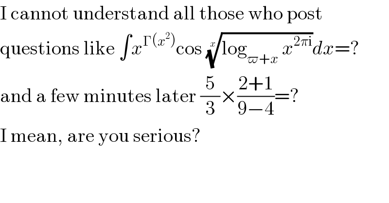 I cannot understand all those who post  questions like ∫x^(Γ(x^2 )) cos ((log_(ϖ+x)  x^(2πi) ))^(1/x) dx=?  and a few minutes later (5/3)×((2+1)/(9−4))=?  I mean, are you serious?  