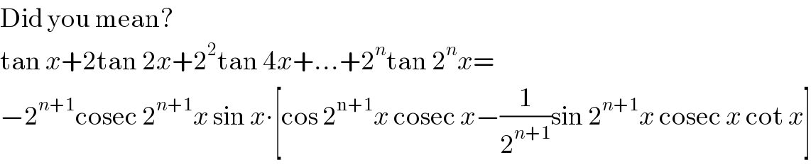 Did you mean?  tan x+2tan 2x+2^2 tan 4x+...+2^n tan 2^n x=  −2^(n+1) cosec 2^(n+1) x sin x∙[cos 2^(n+1) x cosec x−(1/2^(n+1) )sin 2^(n+1) x cosec x cot x]  