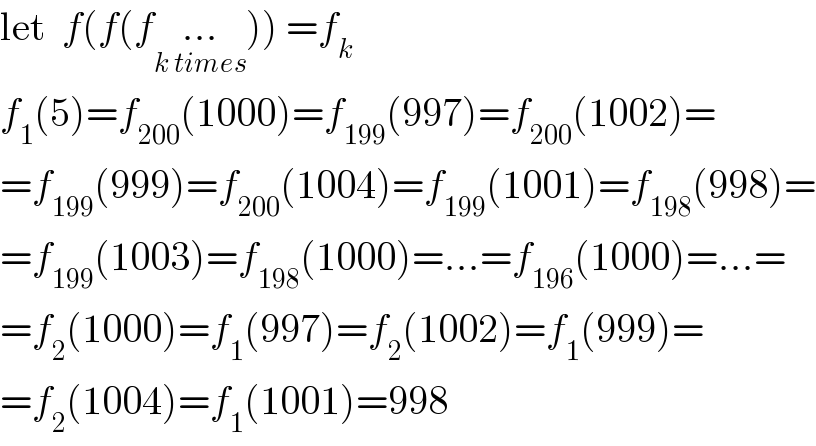 let  f(f(f..._(k times) )) =f_k   f_1 (5)=f_(200) (1000)=f_(199) (997)=f_(200) (1002)=  =f_(199) (999)=f_(200) (1004)=f_(199) (1001)=f_(198) (998)=  =f_(199) (1003)=f_(198) (1000)=...=f_(196) (1000)=...=  =f_2 (1000)=f_1 (997)=f_2 (1002)=f_1 (999)=  =f_2 (1004)=f_1 (1001)=998  
