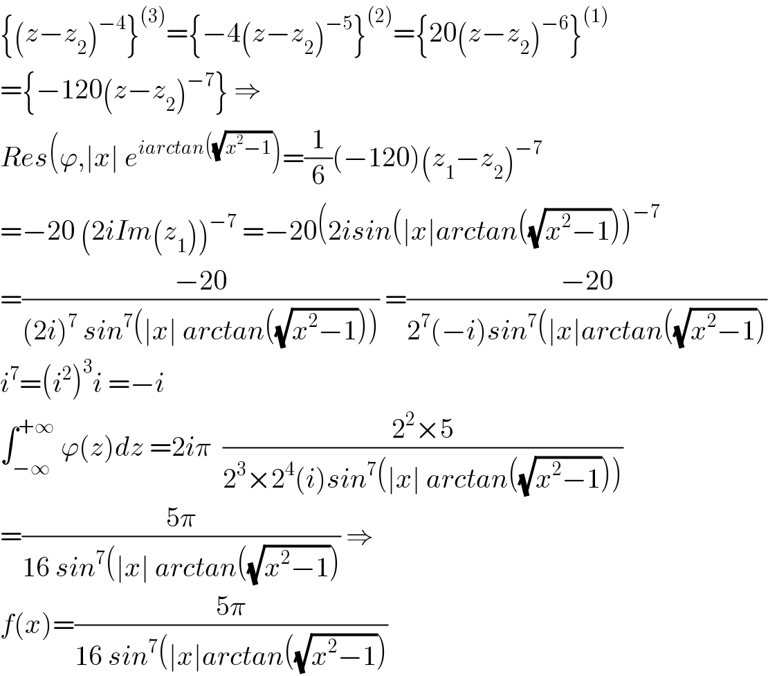 {(z−z_2 )^(−4) }^((3)) ={−4(z−z_2 )^(−5) }^((2)) ={20(z−z_2 )^(−6) }^((1))   ={−120(z−z_2 )^(−7) } ⇒  Res(ϕ,∣x∣ e^(iarctan((√(x^2 −1))) )=(1/6)(−120)(z_1 −z_2 )^(−7)   =−20 (2iIm(z_1 ))^(−7)  =−20(2isin(∣x∣arctan((√(x^2 −1))))^(−7)   =((−20)/((2i)^7  sin^7 (∣x∣ arctan((√(x^2 −1)))))) =((−20)/(2^7 (−i)sin^7 (∣x∣arctan((√(x^2 −1)))))  i^7 =(i^2 )^3 i =−i  ∫_(−∞) ^(+∞)  ϕ(z)dz =2iπ  ((2^2 ×5)/(2^3 ×2^4 (i)sin^7 (∣x∣ arctan((√(x^2 −1))))))  =((5π)/(16 sin^7 (∣x∣ arctan((√(x^2 −1))))) ⇒  f(x)=((5π)/(16 sin^7 (∣x∣arctan((√(x^2 −1)))))  