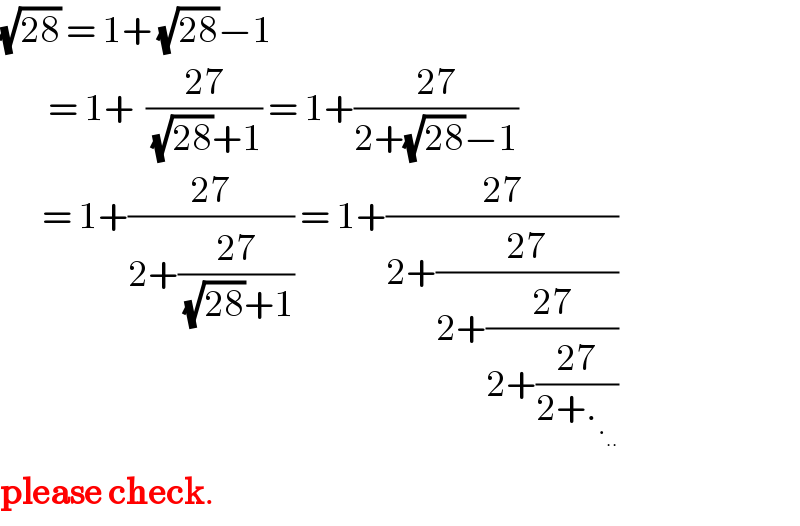 (√(28)) = 1+ (√(28))−1          = 1+  ((27)/((√(28))+1)) = 1+((27)/(2+(√(28))−1))         = 1+((27)/(2+((27)/((√(28))+1)))) = 1+((27)/(2+((27)/(2+((27)/(2+((27)/(2+._._(..)  ))))))))  please check.  