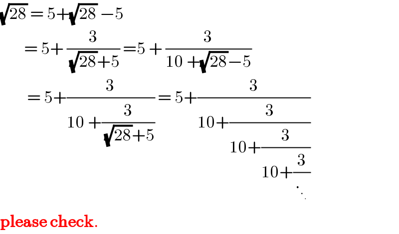 (√(28)) = 5+(√(28)) −5          = 5+ (3/((√(28))+5)) =5 + (3/(10 +(√(28))−5))           = 5+(3/(10 +(3/((√(28))+5)))) = 5+(3/(10+(3/(10+(3/(10+(3/._._.  )))))))  please check.  