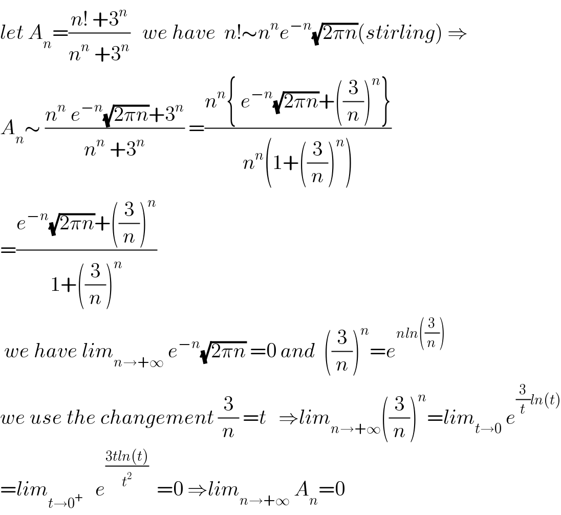 let A_n =((n! +3^n )/(n^n  +3^n ))   we have  n!∼n^n e^(−n) (√(2πn))(stirling) ⇒  A_n ∼ ((n^n  e^(−n) (√(2πn))+3^n )/(n^n  +3^n )) =((n^n { e^(−n) (√(2πn))+((3/n))^n })/(n^n (1+((3/n))^n )))  =((e^(−n) (√(2πn))+((3/n))^n )/(1+((3/n))^n ))    we have lim_(n→+∞)  e^(−n) (√(2πn)) =0 and  ((3/n))^n =e^(nln((3/n)))   we use the changement (3/n) =t   ⇒lim_(n→+∞) ((3/n))^n =lim_(t→0)  e^((3/t)ln(t))   =lim_(t→0^+ )    e^((3tln(t))/t^2 )   =0 ⇒lim_(n→+∞)  A_n =0  