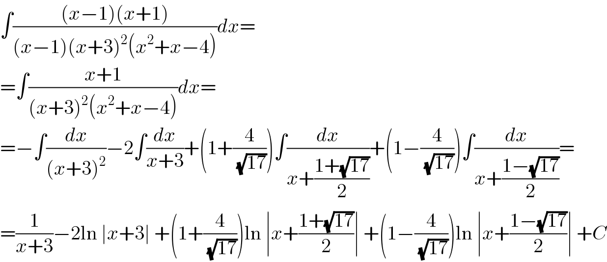 ∫(((x−1)(x+1))/((x−1)(x+3)^2 (x^2 +x−4)))dx=  =∫((x+1)/((x+3)^2 (x^2 +x−4)))dx=  =−∫(dx/((x+3)^2 ))−2∫(dx/(x+3))+(1+(4/(√(17))))∫(dx/(x+((1+(√(17)))/2)))+(1−(4/(√(17))))∫(dx/(x+((1−(√(17)))/2)))=  =(1/(x+3))−2ln ∣x+3∣ +(1+(4/(√(17))))ln ∣x+((1+(√(17)))/2)∣ +(1−(4/(√(17))))ln ∣x+((1−(√(17)))/2)∣ +C  
