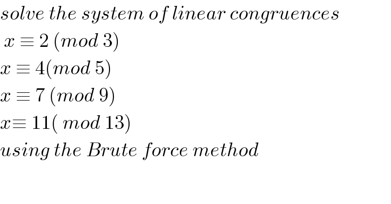 solve the system of linear congruences    x ≡ 2 (mod 3)  x ≡ 4(mod 5)  x ≡ 7 (mod 9)  x≡ 11( mod 13)  using the Brute force method  