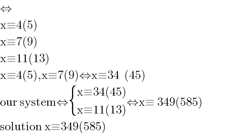 ⇔  x≡4(5)  x≡7(9)  x≡11(13)  x≡4(5),x≡7(9)⇔x≡34  (45)  our system⇔ { ((x≡34(45))),((x≡11(13))) :}⇔x≡ 349(585)  solution x≡349(585)  