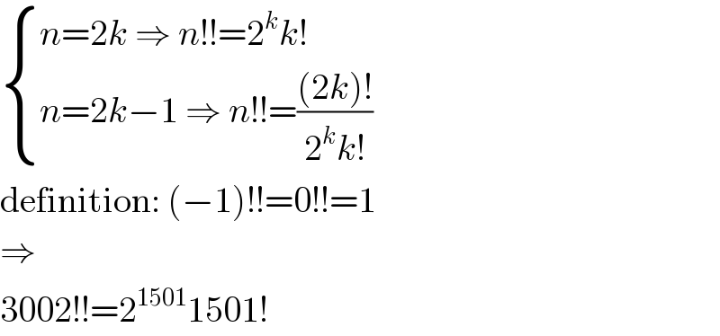  { ((n=2k ⇒ n!!=2^k k!)),((n=2k−1 ⇒ n!!=(((2k)!)/(2^k k!)))) :}  definition: (−1)!!=0!!=1  ⇒  3002!!=2^(1501) 1501!  
