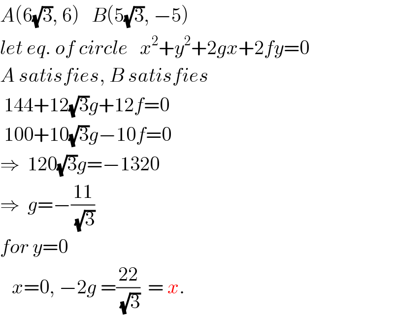 A(6(√3), 6)   B(5(√3), −5)  let eq. of circle   x^2 +y^2 +2gx+2fy=0  A satisfies, B satisfies   144+12(√3)g+12f=0   100+10(√3)g−10f=0  ⇒  120(√3)g=−1320  ⇒  g=−((11)/(√3))  for y=0     x=0, −2g =((22)/(√3))  = x.  