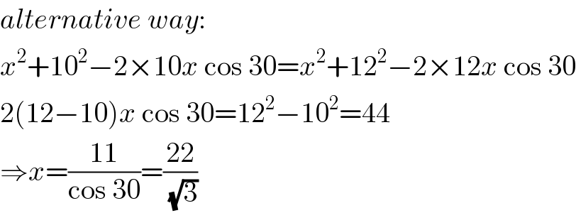 alternative way:  x^2 +10^2 −2×10x cos 30=x^2 +12^2 −2×12x cos 30  2(12−10)x cos 30=12^2 −10^2 =44  ⇒x=((11)/(cos 30))=((22)/(√3))  