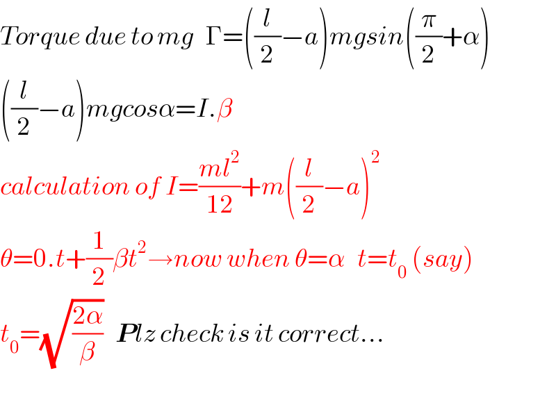 Torque due to mg   Γ=((l/2)−a)mgsin((π/2)+α)  ((l/2)−a)mgcosα=I.β  calculation of I=((ml^2 )/(12))+m((l/2)−a)^2   θ=0.t+(1/2)βt^2 →now when θ=α   t=t_0  (say)  t_0 =(√((2α)/β))   Plz check is it correct...    