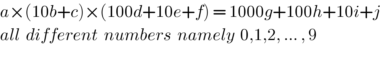 a×(10b+c)×(100d+10e+f) = 1000g+100h+10i+j  all  different  numbers  namely  0,1,2, ... , 9  