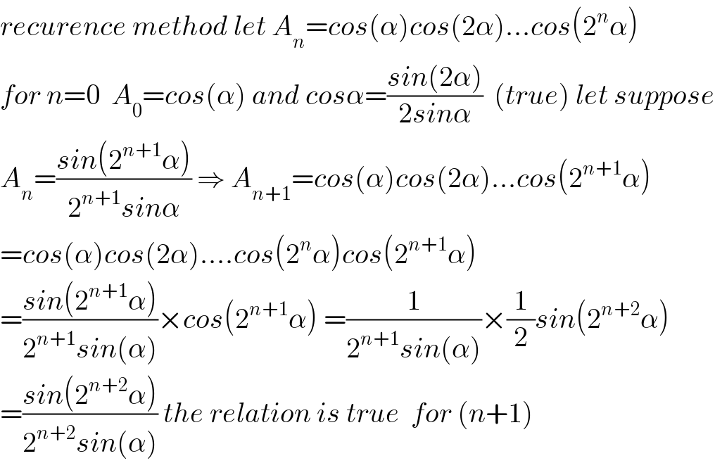 recurence method let A_n =cos(α)cos(2α)...cos(2^n α)  for n=0  A_0 =cos(α) and cosα=((sin(2α))/(2sinα))  (true) let suppose  A_n =((sin(2^(n+1) α))/(2^(n+1) sinα)) ⇒ A_(n+1) =cos(α)cos(2α)...cos(2^(n+1) α)  =cos(α)cos(2α)....cos(2^n α)cos(2^(n+1) α)  =((sin(2^(n+1) α))/(2^(n+1) sin(α)))×cos(2^(n+1) α) =(1/(2^(n+1) sin(α)))×(1/2)sin(2^(n+2) α)  =((sin(2^(n+2) α))/(2^(n+2) sin(α))) the relation is true  for (n+1)  