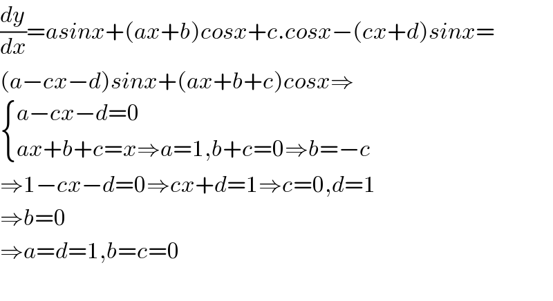 (dy/dx)=asinx+(ax+b)cosx+c.cosx−(cx+d)sinx=  (a−cx−d)sinx+(ax+b+c)cosx⇒   { ((a−cx−d=0)),((ax+b+c=x⇒a=1,b+c=0⇒b=−c)) :}  ⇒1−cx−d=0⇒cx+d=1⇒c=0,d=1  ⇒b=0  ⇒a=d=1,b=c=0    